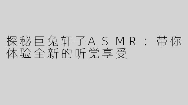 探秘巨兔轩子ASMR：带你体验全新的听觉享受