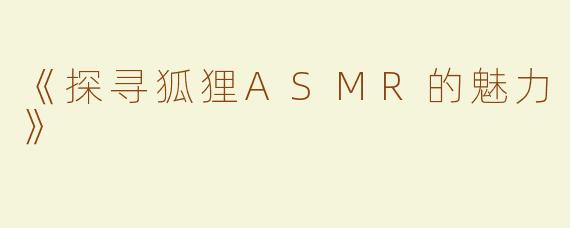 《探寻狐狸ASMR的魅力》