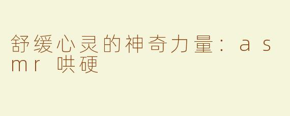 舒缓心灵的神奇力量：asmr哄硬
