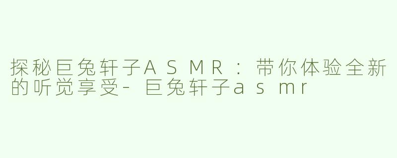 探秘巨兔轩子ASMR：带你体验全新的听觉享受