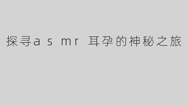 探寻asmr耳孕的神秘之旅