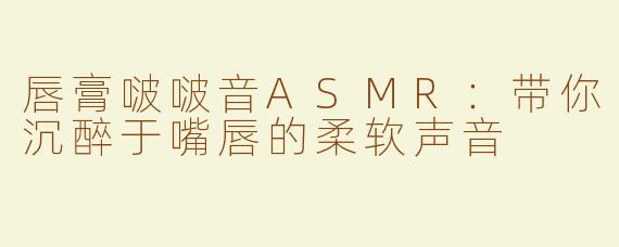 唇膏啵啵音ASMR：带你沉醉于嘴唇的柔软声音