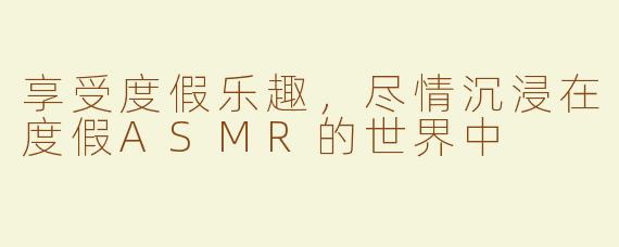 享受度假乐趣，尽情沉浸在度假ASMR的世界中