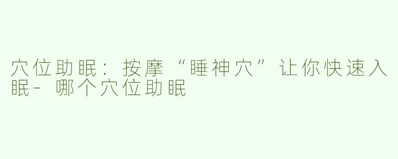 穴位助眠：按摩“睡神穴”让你快速入眠