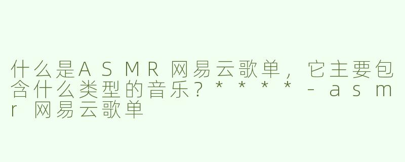 什么是ASMR网易云歌单，它主要包含什么类型的音乐？****