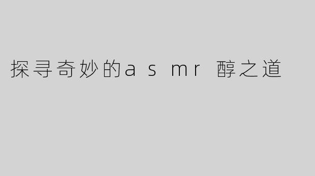 探寻奇妙的asmr醇之道