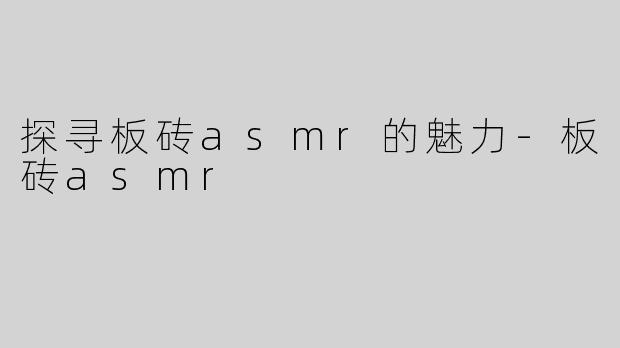探寻板砖asmr的魅力-板砖asmr