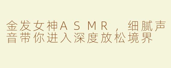 金发女神ASMR，细腻声音带你进入深度放松境界