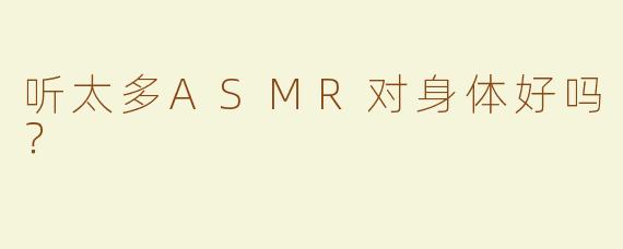 听太多ASMR对身体好吗？