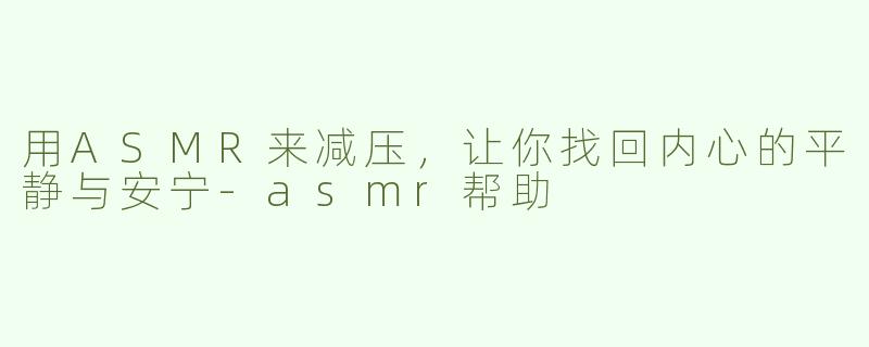 用ASMR来减压，让你找回内心的平静与安宁-asmr帮助