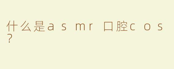 什么是asmr口腔cos？