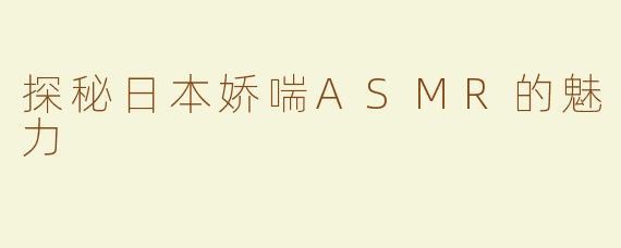 探秘日本娇喘ASMR的魅力