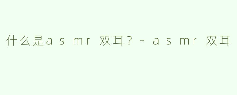 什么是asmr双耳？