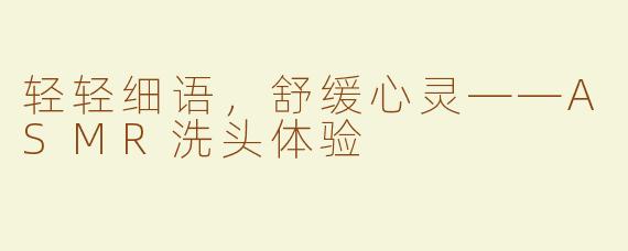 轻轻细语，舒缓心灵——ASMR洗头体验