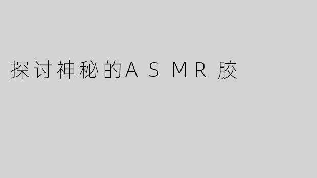 探讨神秘的ASMR胶