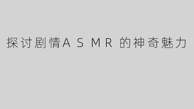 探讨剧情ASMR的神奇魅力
