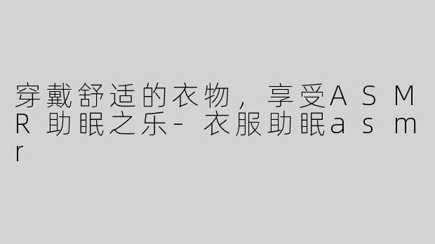 穿戴舒适的衣物，享受ASMR助眠之乐-衣服助眠asmr