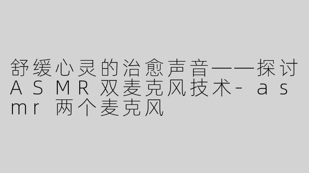 舒缓心灵的治愈声音——探讨ASMR双麦克风技术-asmr两个麦克风