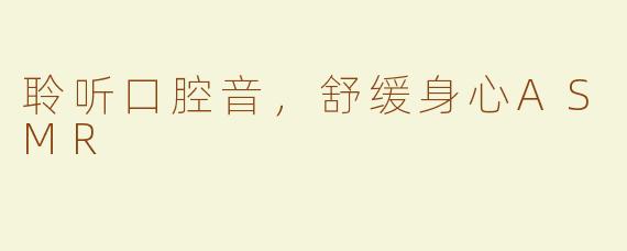 聆听口腔音，舒缓身心ASMR