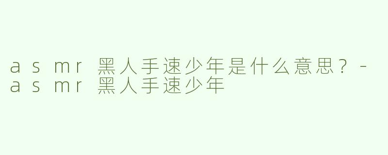 asmr黑人手速少年是什么意思？