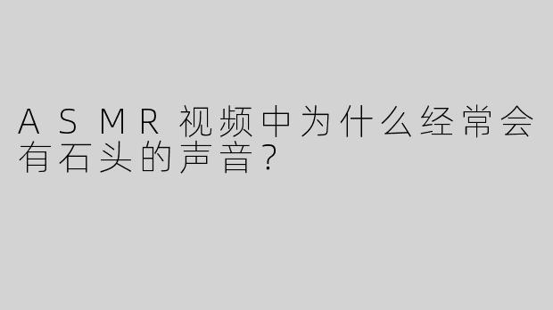 ASMR视频中为什么经常会有石头的声音？
