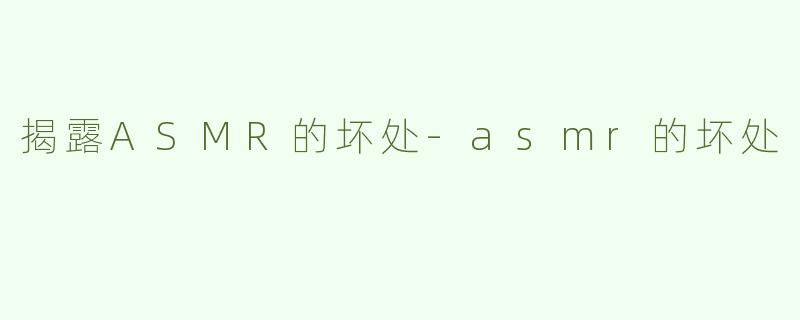 揭露ASMR的坏处-asmr的坏处