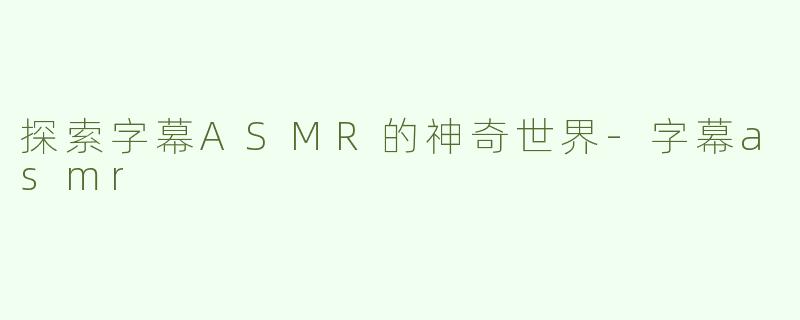 探索字幕ASMR的神奇世界-字幕asmr