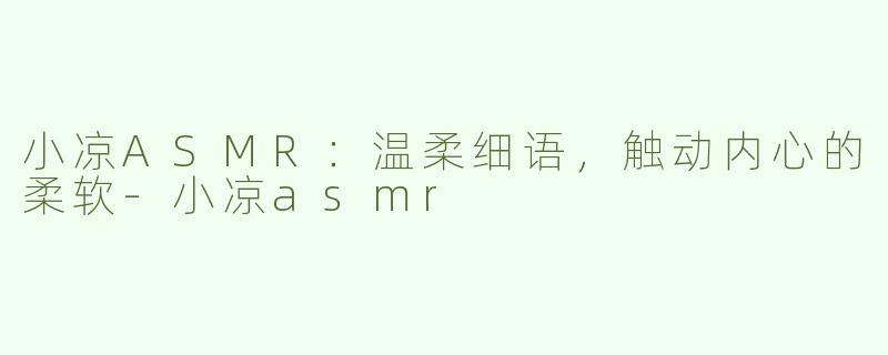 小凉ASMR：温柔细语，触动内心的柔软-小凉asmr