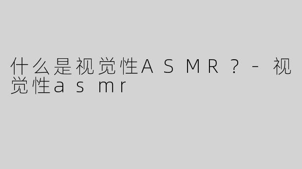 什么是视觉性ASMR？