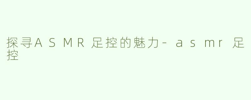 探寻ASMR足控的魅力