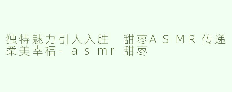 独特魅力引人入胜 甜枣ASMR传递柔美幸福-asmr甜枣