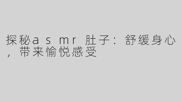 探秘asmr肚子：舒缓身心，带来愉悦感受