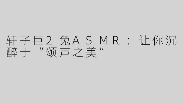 轩子巨2兔ASMR：让你沉醉于“颂声之美” 