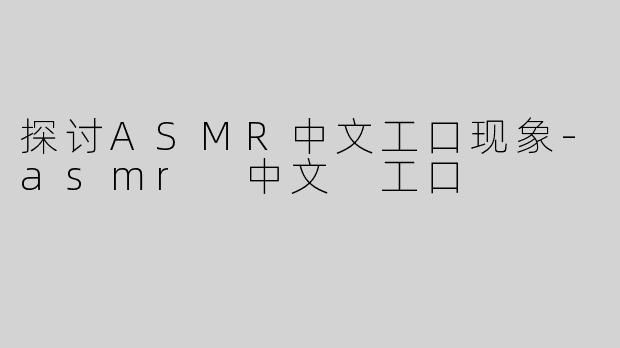 探讨ASMR中文工口现象-asmr 中文 工口
