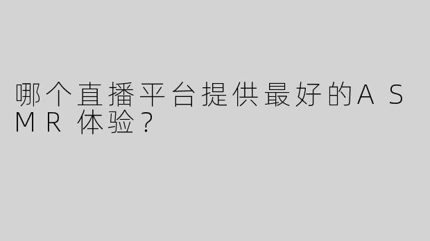 哪个直播平台提供最好的ASMR体验？