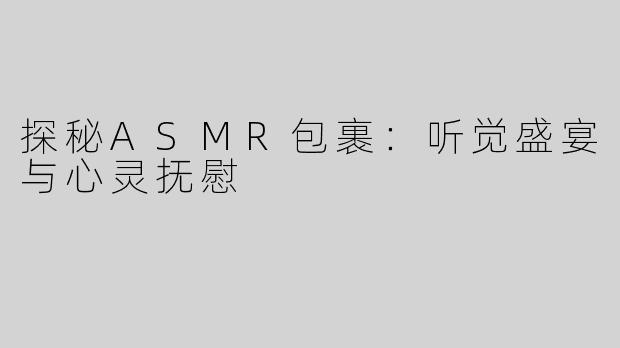 探秘ASMR包裹：听觉盛宴与心灵抚慰