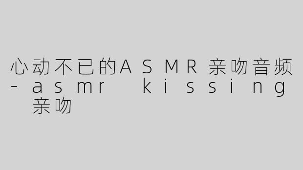 心动不已的ASMR亲吻音频-asmr kissing 亲吻