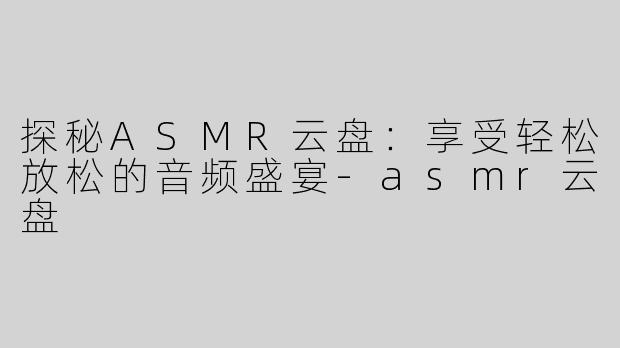 探秘ASMR云盘：享受轻松放松的音频盛宴