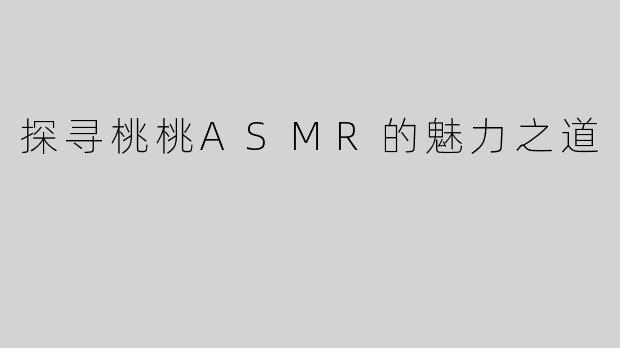 探寻桃桃ASMR的魅力之道