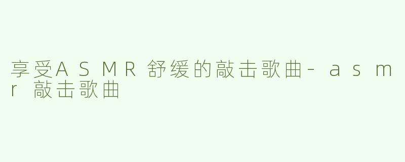 享受ASMR舒缓的敲击歌曲-asmr敲击歌曲