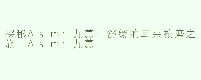 探秘Asmr九慕：舒缓的耳朵按摩之旅-Asmr九慕