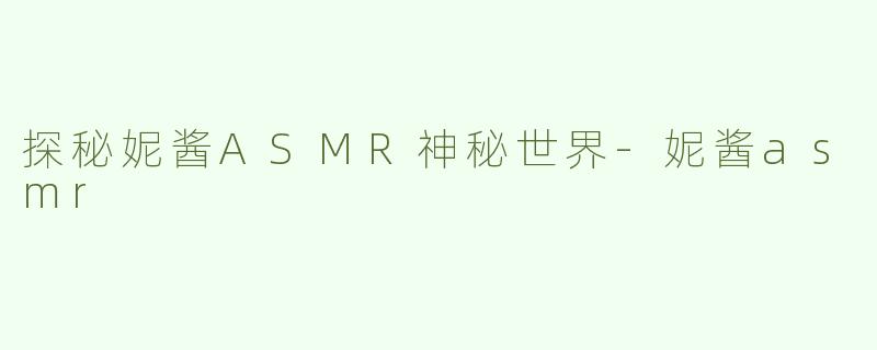探秘妮酱ASMR神秘世界-妮酱asmr