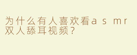 为什么有人喜欢看asmr双人舔耳视频？
