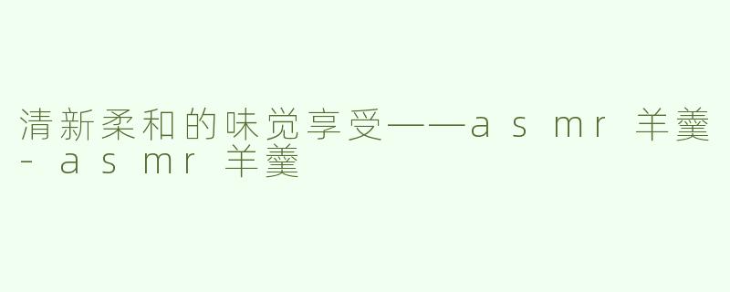 清新柔和的味觉享受——asmr羊羹