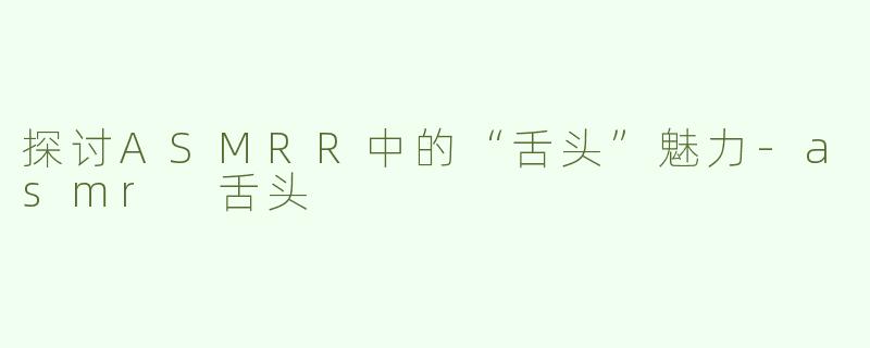 探讨ASMRR中的“舌头”魅力