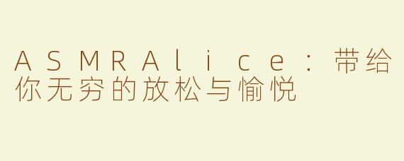 ASMRAlice：带给你无穷的放松与愉悦