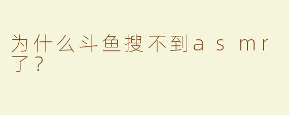 为什么斗鱼搜不到asmr了？