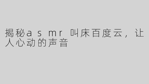 揭秘asmr叫床百度云，让人心动的声音