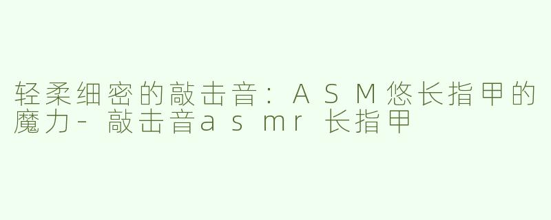 轻柔细密的敲击音：ASM悠长指甲的魔力