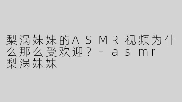 梨涡妹妹的ASMR视频为什么那么受欢迎？